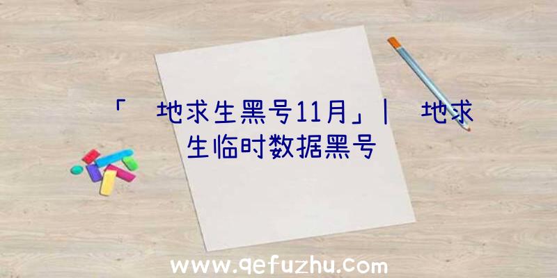 「绝地求生黑号11月」|绝地求生临时数据黑号